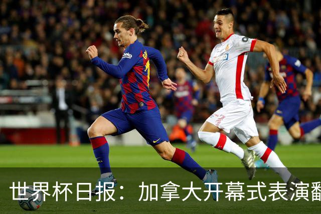 世界杯日报：加拿大开幕式表演翻车 三个东道主首战保持不败