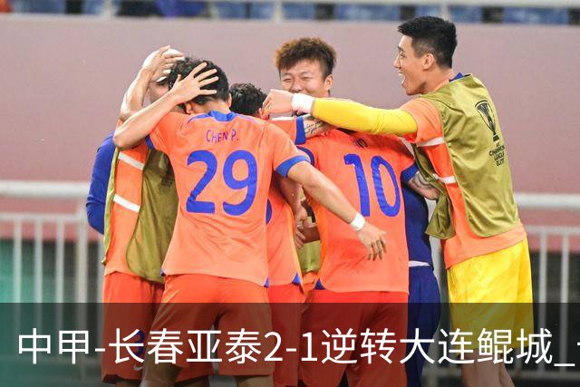 中甲-长春亚泰2-1逆转大连鲲城 卡米洛3分钟2助 谭龙爆射建功