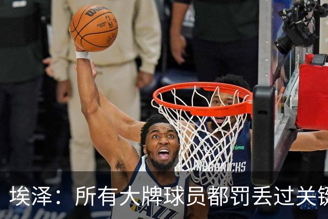 埃泽：所有大牌球员都罚丢过关键点球 关键是要有坚持下去的心态