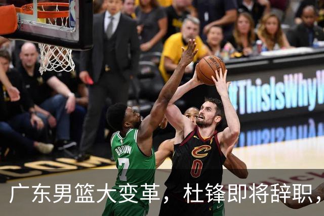 广东男篮大变革，杜锋即将辞职，六大问题显现，球迷欣喜“天亮了”！