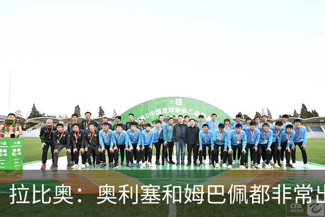 拉比奥：奥利塞和姆巴佩都非常出色 球场更像是非常坚硬的地面