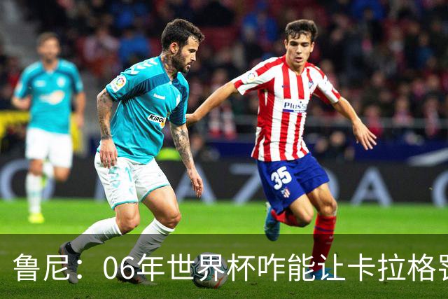 鲁尼：06年世界杯咋能让卡拉格罚点