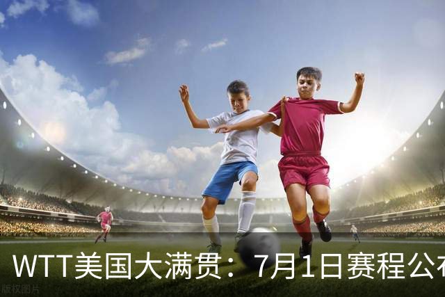 WTT美国大满贯：7月1日赛程公布！国乒迎战勒布伦兄弟，王曼昱对决日本削球手